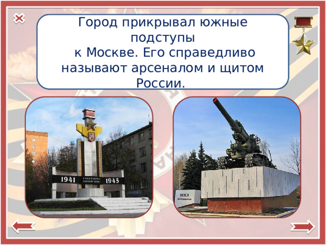 Город-герой Город прикрывал южные подступы  Тула  к Москве. Его справедливо называют арсеналом и щитом России. 