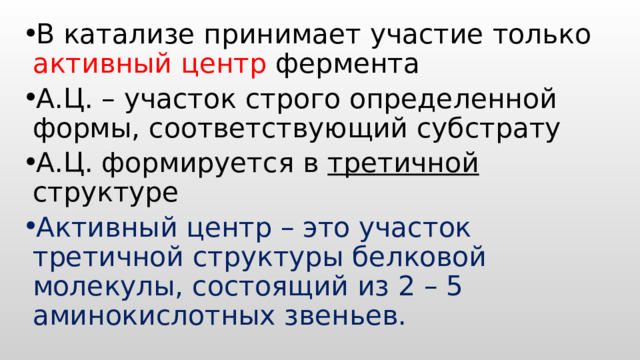 В катализе принимает участие только активный центр фермента А.Ц. – участок строго определенной формы, соответствующий субстрату А.Ц. формируется в третичной структуре Активный центр – это участок третичной структуры белковой молекулы, состоящий из 2 – 5 аминокислотных звеньев. 