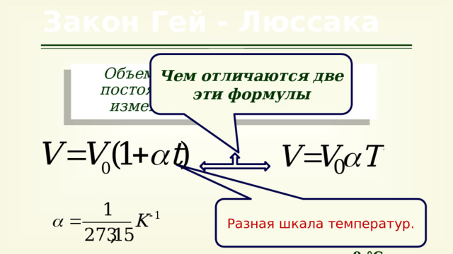 Закон Гей - Люссака Чем отличаются две эти формулы Объем данной массы газа при постоянном давлении линейно изменяется с температурой. Разная шкала температур. V 0 - объем, занимаемый газом при температуре 0 °С; 