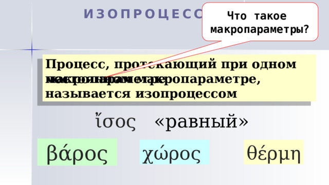  Что такое макропараметры? ИЗОПРОЦЕССЫ Процесс, протекающий при одном постоянном макропараметре, называется изопроцессом макропараметре   ἴσος «равный»   βάρος   χώρος   θέρμη 