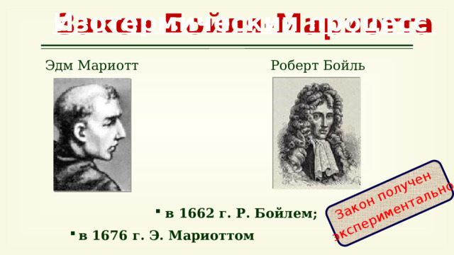 Закон получен экспериментально Изотермический процесс Закон Бойля-Мариотта Роберт Бойль Эдм Мариотт в 1662 г. Р. Бойлем; в 1676 г. Э. Мариоттом 