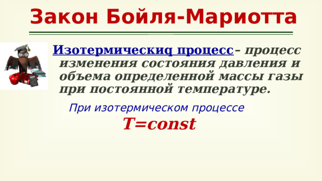 Закон Бойля-Мариотта Изотермическиq процесс – процесс изменения состояния давления и объема определенной массы газы при постоянной температуре.  При изотермическом процессе Т=const 
