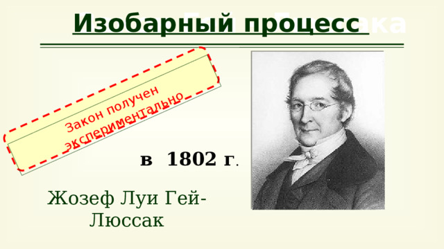 Закон получен экспериментально Закон Гей - Люссака Изобарный процесс в 1802 г . Жозеф Луи Гей-Люссак 