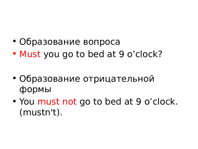 Образование вопроса Must you go to bed at 9 o’clock? Образование отрицательной формы You  must not  go to bed at 9 o’clock. (mustn't). 