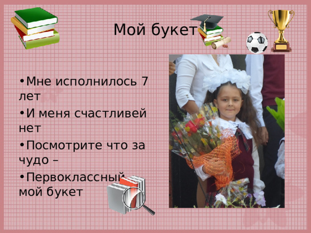 Мой букет Мне исполнилось 7 лет И меня счастливей нет Посмотрите что за чудо – Первоклассный мой букет  