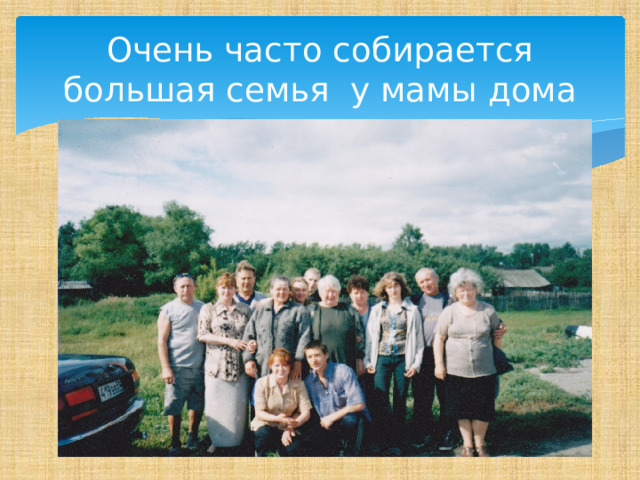 Очень часто собирается большая семья у мамы дома 