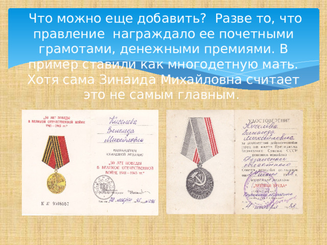  Что можно еще добавить? Разве то, что правление награждало ее почетными грамотами, денежными премиями. В пример ставили как многодетную мать. Хотя сама Зинаида Михайловна считает это не самым главным. 