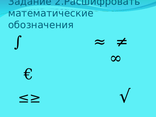 Задание 2.Расшифровать математические обозначения ∫ ≈ ≠ ∞ € ≤≥  √ 