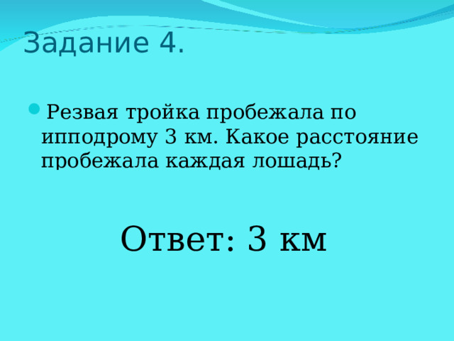 Задание 4.   Резвая тройка пробежала по ипподрому 3 км. Какое расстояние пробежала каждая лошадь?   Ответ: 3 км 