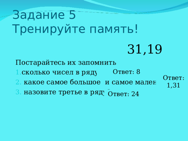     Задание 5  Тренируйте память!   5, 12, 24, 1, 6, 8, 31,19 Ответ: 8 Ответ: 1,31 Ответ: 24 