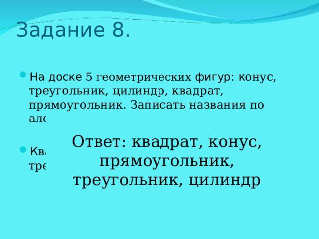 Задание 8 .   На доске 5 геометрических фигур:  к К к , . Ответ: квадрат, конус, прямоугольник, треугольник, цилиндр 