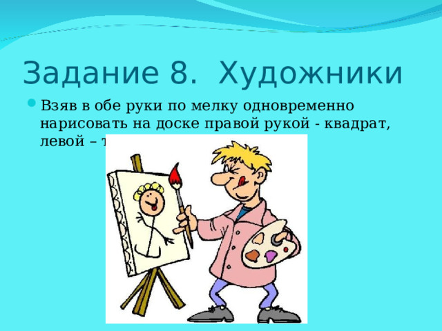 Взяв в обе руки по мелку одновременно нарисовать на доске правой рукой - квадрат, левой – треугольник. 