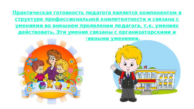 Практическая готовность педагога является компонентом в структуре профессиональной компетентности и связана с умениями во внешнем проявлении педагога, т.к. умениях действовать. Эти умения связаны с организаторскими и коммуникативными умениями. 
