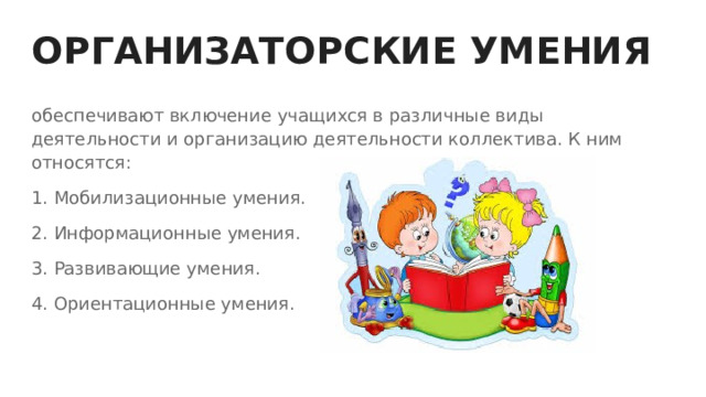 ОРГАНИЗАТОРСКИЕ УМЕНИЯ обеспечивают включение учащихся в различные виды деятельности и организацию деятельности коллектива. К ним относятся: 1. Мобилизационные умения. 2. Информационные умения. 3. Развивающие умения. 4. Ориентационные умения. 