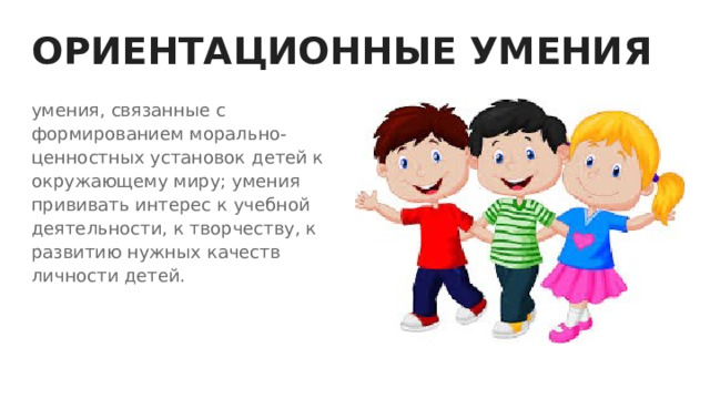 ОРИЕНТАЦИОННЫЕ УМЕНИЯ умения, связанные с формированием морально-ценностных установок детей к окружающему миру; умения прививать интерес к учебной деятельности, к творчеству, к развитию нужных качеств личности детей. 