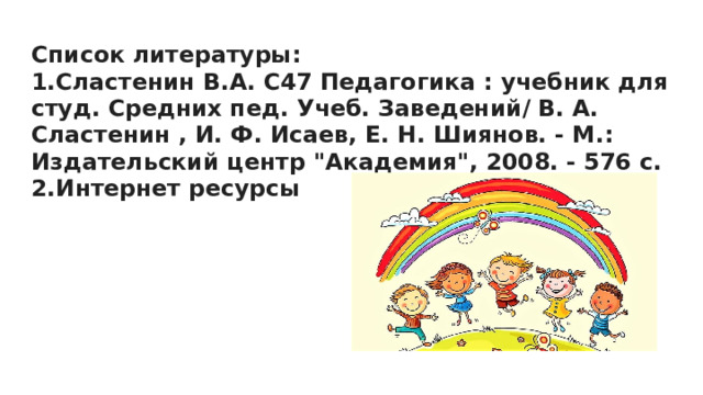 Список литературы:  1.Сластенин В.А. С47 Педагогика : учебник для студ. Средних пед. Учеб. Заведений/ В. А. Сластенин , И. Ф. Исаев, Е. Н. Шиянов. - М.: Издательский центр 