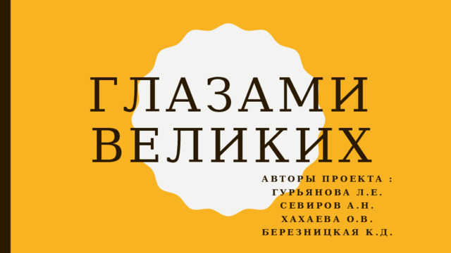 Глазами великих Авторы проекта : Гурьянова Л.Е. Севиров А.Н. Хахаева О.В. Березницкая К.Д. 