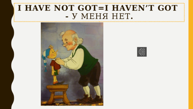 I have not got=I haven’t got - У меня нет . 