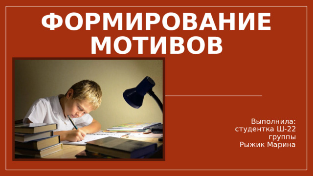 Формирование мотивов Выполнила: студентка Ш-22 группы Рыжик Марина 