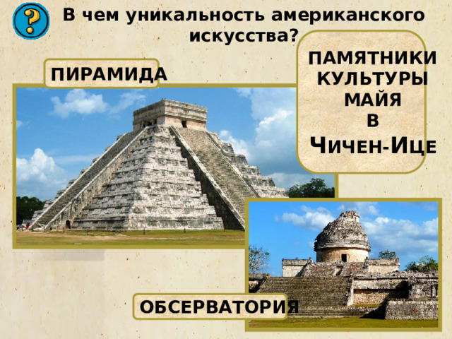 В чем уникальность американского искусства? ПАМЯТНИКИ КУЛЬТУРЫ МАЙЯ В Ч ИЧЕН- И ЦЕ ПИРАМИДА ОБСЕРВАТОРИЯ 