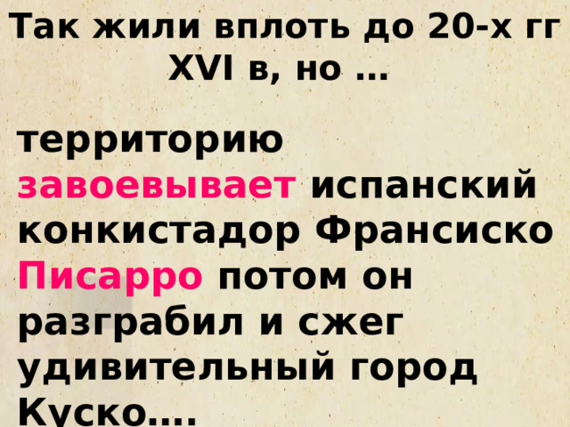 Так жили вплоть до 20-х гг XVI в, но … территорию завоевывает испанский конкистадор Франсиско Писарро потом он разграбил и сжег удивительный город Куско…. 