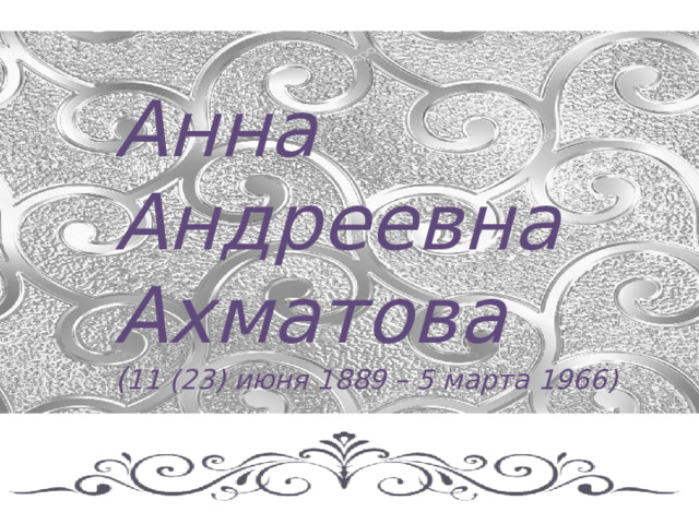 Анна  Андреевна Ахматова  ( 11 (23) июня 1889 – 5 марта 1966)  