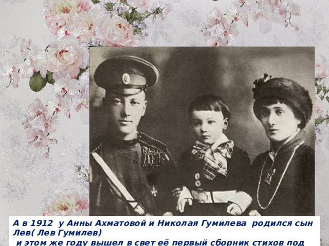 А в 1912 у Анны Ахматовой и Николая Гумилева родился сын Лев( Лев Гумилев)  и этом же году вышел в свет её первый сборник стихов под названием «Вечер».  