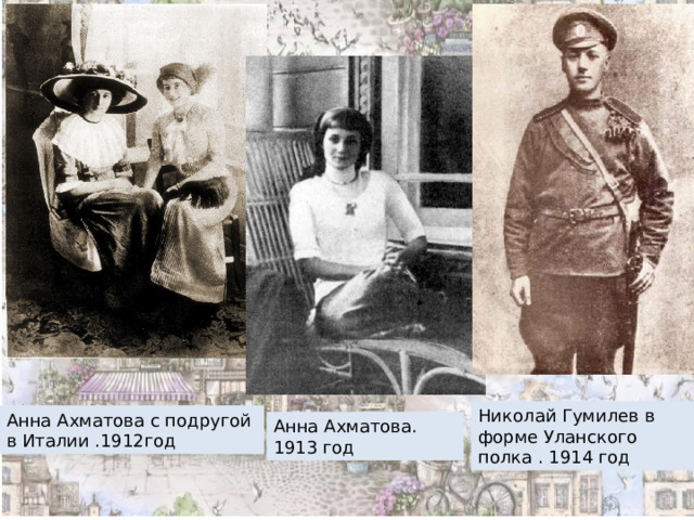Николай Гумилев в форме Уланского полка . 1914 год Анна Ахматова с подругой в Италии .1912год Анна Ахматова. 1913 год 
