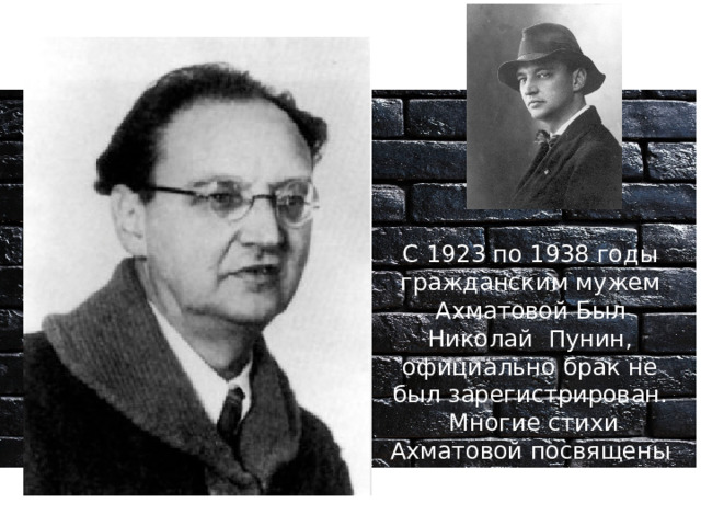 С 1923 по 1938 годы гражданским мужем Ахматовой Был Николай Пунин, официально брак не был зарегистрирован.  Многие стихи Ахматовой посвящены Н. Н. Пунину. 