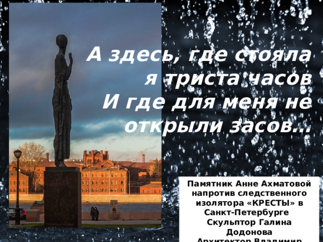 А здесь, где стояла я триста часов  И где для меня не открыли засов… Памятник Анне Ахматовой напротив следственного изолятора «КРЕСТЫ» в Санкт-Петербурге Скульптор Галина Додонова Архитектор Владимир Реппо 