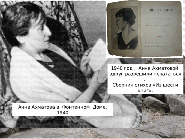 1940 год . Анне Ахматовой вдруг разрешили печататься . Сборник стихов «Из шести книг».  Сначала вышло несколько отдельных стихов, затем позволил выпустить целый сборник 