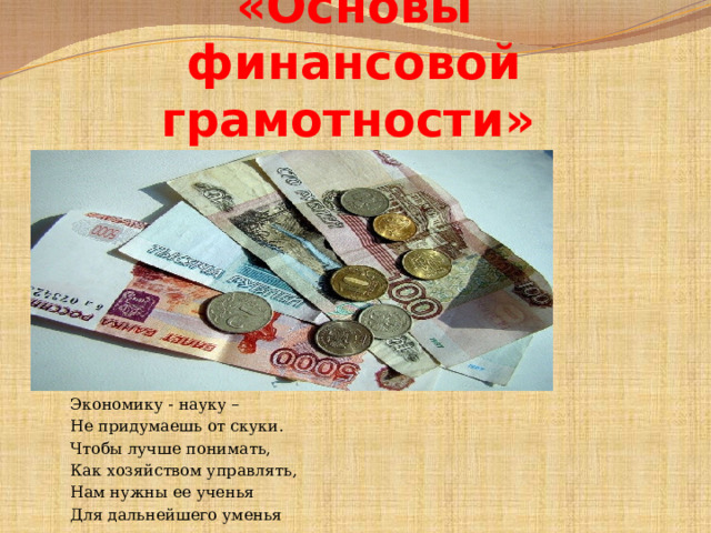 «Основы финансовой грамотности»  Экономику - науку – Не придумаешь от скуки. Чтобы лучше понимать, Как хозяйством управлять, Нам нужны ее ученья Для дальнейшего уменья 