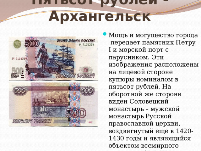 Пятьсот рублей -Архангельск Мощь и могущество города передает памятник Петру I и морской порт с парусником. Эти изображения расположены на лицевой стороне купюры номиналом в пятьсот рублей. На оборотной же стороне виден Соловецкий монастырь – мужской монастырь Русской православной церкви, воздвигнутый еще в 1420-1430 годы и являющийся объектом всемирного наследия ЮНЕСКО.   