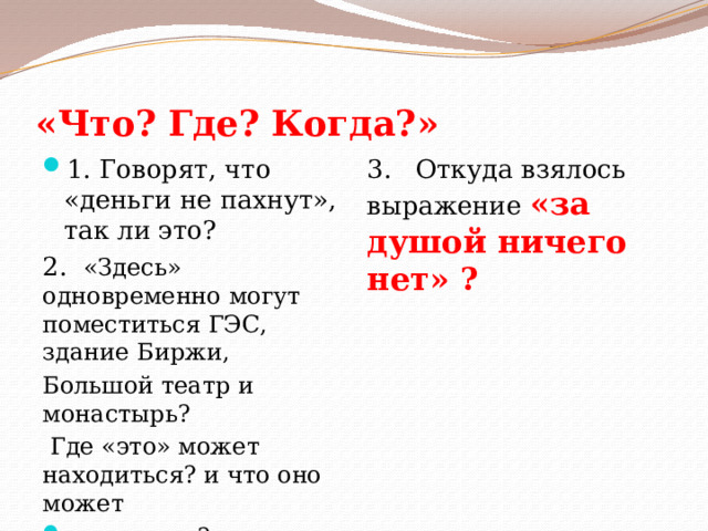 «Что? Где? Когда?» 1. Говорят, что «деньги не пахнут», так ли это? 3. Откуда взялось выражение «за душой ничего нет» ? 2. «Здесь» одновременно могут поместиться ГЭС, здание Биржи, Большой театр и монастырь?  Где «это» может находиться? и что оно может содержать? 