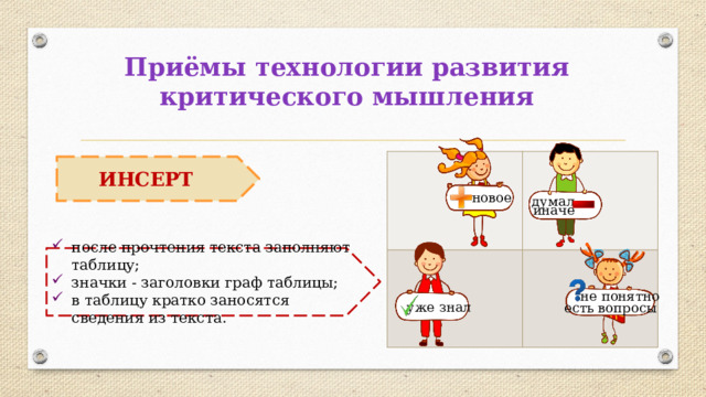 Приёмы технологии развития критического мышления       ИНСЕРТ новое думал   иначе после прочтения текста заполняют таблицу; значки - заголовки граф таблицы; в таблицу кратко заносятся сведения из текста. не понятно уже знал есть вопросы 