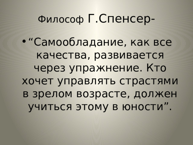 Философ Г.Спенсер- “ Самообладание, как все качества, развивается через упражнение. Кто хочет управлять страстями в зрелом возрасте, должен учиться этому в юности”. 