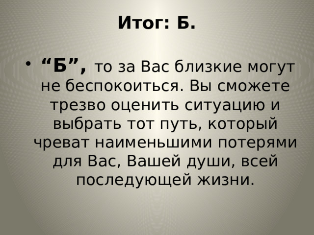 Итог: Б.  “ Б”, то за Вас близкие могут не беспокоиться. Вы сможете трезво оценить ситуацию и выбрать тот путь, который чреват наименьшими потерями для Вас, Вашей души, всей последующей жизни. 