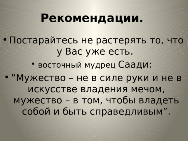 Рекомендации. Постарайтесь не растерять то, что у Вас уже есть. восточный мудрец Саади: “ Мужество – не в силе руки и не в искусстве владения мечом, мужество – в том, чтобы владеть собой и быть справедливым”. 