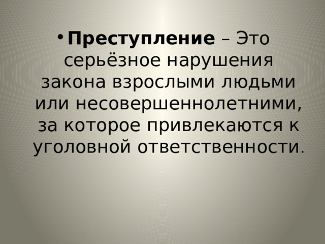 Преступление – Это серьёзное нарушения закона взрослыми людьми или несовершеннолетними, за которое привлекаются к уголовной ответственности . 