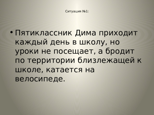  Ситуация №1:   Пятиклассник Дима приходит каждый день в школу, но уроки не посещает, а бродит по территории близлежащей к школе, катается на велосипеде. 