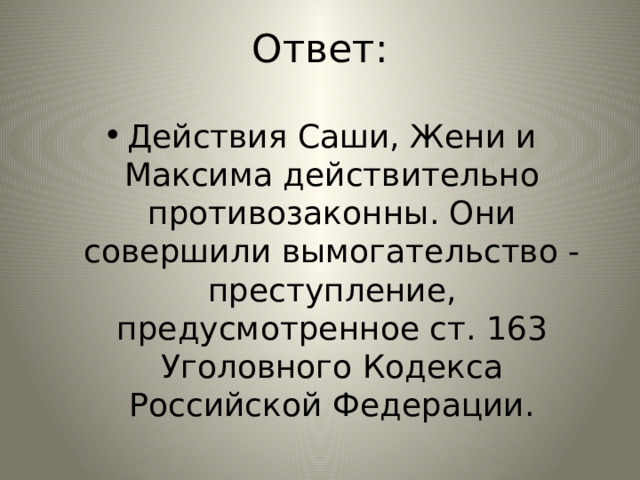 Ответ: Действия Саши, Жени и Максима действительно противозаконны. Они совершили вымогательство - преступление, предусмотренное ст. 163 Уголовного Кодекса Российской Федерации. 