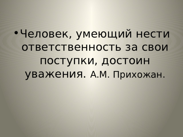 Человек, умеющий нести ответственность за свои поступки, достоин уважения. A.M. Прихожан. 