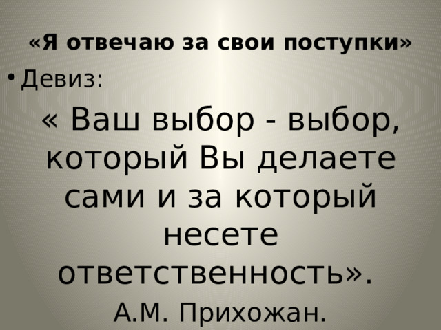 «Я отвечаю за свои поступки» Девиз: « Ваш выбор - выбор, который Вы делаете сами и за который несете ответственность». A.M. Прихожан. 