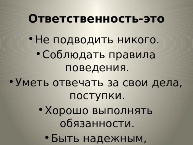 Ответственность-это Не подводить никого. Соблюдать правила поведения. Уметь отвечать за свои дела, поступки. Хорошо выполнять обязанности. Быть надежным, исполнительным. Выполнять обещанное. Не ждать напоминаний, проверок. 