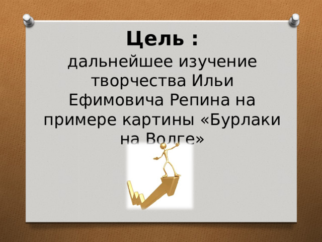Цель : дальнейшее изучение творчества Ильи Ефимовича Репина на примере картины «Бурлаки на Волге» 