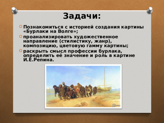 Задачи:   Познакомиться с историей создания картины «Бурлаки на Волге»; проанализировать художественное направление (стилистику, жанр), композицию, цветовую гамму картины; раскрыть смысл профессии бурлака, определить её значение и роль в картине И.Е.Репина. 