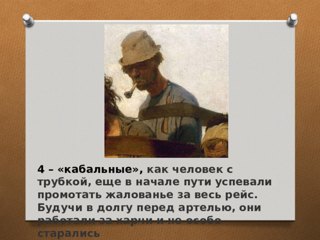 4 – «кабальные», как человек с трубкой, еще в начале пути успевали промотать жалованье за весь рейс. Будучи в долгу перед артелью, они работали за харчи и не особо старались   