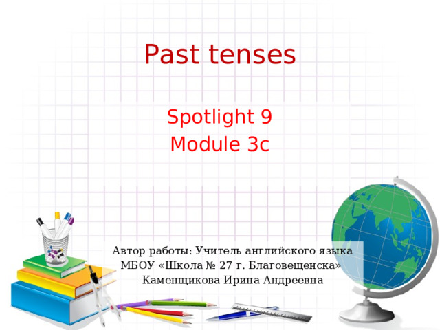 Past tenses Spotlight 9 Module 3c Автор работы: Учитель английского языка МБОУ «Школа № 27 г. Благовещенска» Каменщикова Ирина Андреевна 