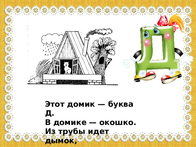 Этот домик — буква Д.  В домике — окошко.  Из трубы идет дымок,  А в окошке — кошка. 
