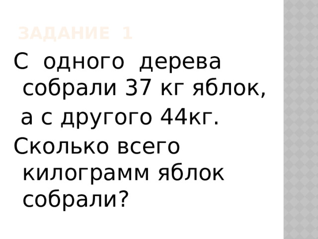 Задание 1 С одного дерева собрали 37 кг яблок,  а с другого 44кг. Сколько всего килограмм яблок собрали? 